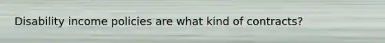 Disability income policies are what kind of contracts?