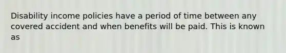 Disability income policies have a period of time between any covered accident and when benefits will be paid. This is known as