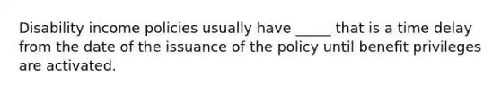 Disability income policies usually have _____ that is a time delay from the date of the issuance of the policy until benefit privileges are activated.