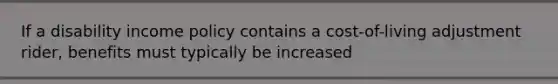 If a disability income policy contains a cost-of-living adjustment rider, benefits must typically be increased