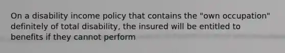 On a disability income policy that contains the "own occupation" definitely of total disability, the insured will be entitled to benefits if they cannot perform