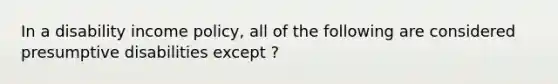 In a disability income policy, all of the following are considered presumptive disabilities except ?