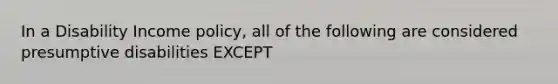 In a Disability Income policy, all of the following are considered presumptive disabilities EXCEPT