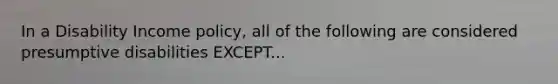 In a Disability Income policy, all of the following are considered presumptive disabilities EXCEPT...