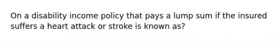 On a disability income policy that pays a lump sum if the insured suffers a heart attack or stroke is known as?