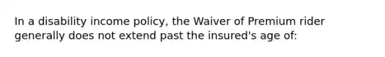 In a disability income policy, the Waiver of Premium rider generally does not extend past the insured's age of: