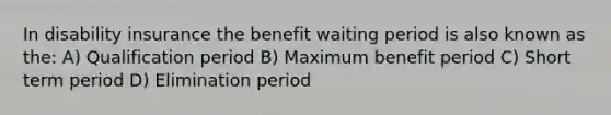 In disability insurance the benefit waiting period is also known as the: A) Qualification period B) Maximum benefit period C) Short term period D) Elimination period