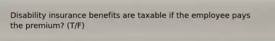 Disability insurance benefits are taxable if the employee pays the premium? (T/F)