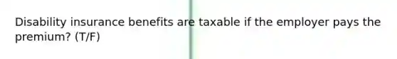 Disability insurance benefits are taxable if the employer pays the premium? (T/F)