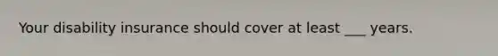 Your disability insurance should cover at least ___ years.