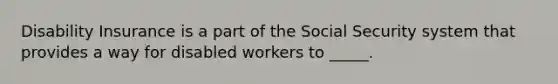 Disability Insurance is a part of the Social Security system that provides a way for disabled workers to _____.