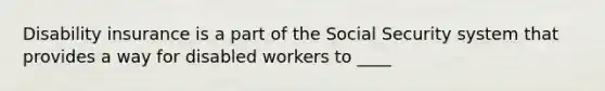 Disability insurance is a part of the Social Security system that provides a way for disabled workers to ____