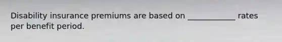 Disability insurance premiums are based on ____________ rates per benefit period.