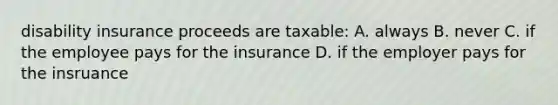 disability insurance proceeds are taxable: A. always B. never C. if the employee pays for the insurance D. if the employer pays for the insruance