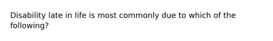 Disability late in life is most commonly due to which of the following?