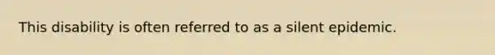 This disability is often referred to as a silent epidemic.