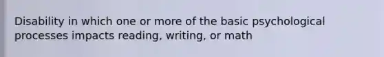 Disability in which one or more of the basic psychological processes impacts reading, writing, or math