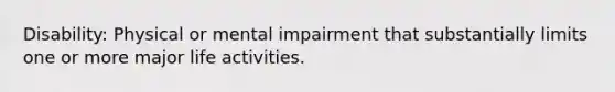 Disability: Physical or mental impairment that substantially limits one or more major life activities.