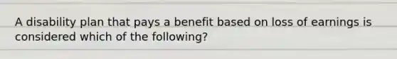 A disability plan that pays a benefit based on loss of earnings is considered which of the following?