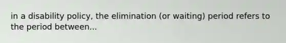 in a disability policy, the elimination (or waiting) period refers to the period between...