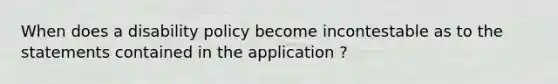 When does a disability policy become incontestable as to the statements contained in the application ?