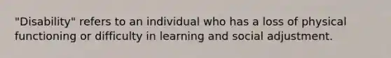 "Disability" refers to an individual who has a loss of physical functioning or difficulty in learning and social adjustment.