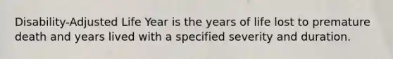 Disability-Adjusted Life Year is the years of life lost to premature death and years lived with a specified severity and duration.