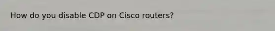 How do you disable CDP on Cisco routers?