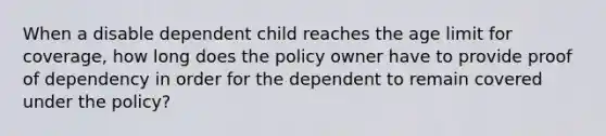 When a disable dependent child reaches the age limit for coverage, how long does the policy owner have to provide proof of dependency in order for the dependent to remain covered under the policy?