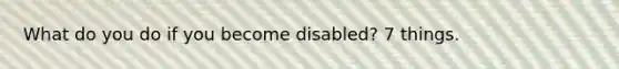 What do you do if you become disabled? 7 things.
