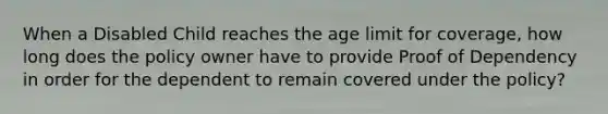 When a Disabled Child reaches the age limit for coverage, how long does the policy owner have to provide Proof of Dependency in order for the dependent to remain covered under the policy?