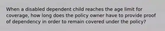 When a disabled dependent child reaches the age limit for coverage, how long does the policy owner have to provide proof of dependency in order to remain covered under the policy?