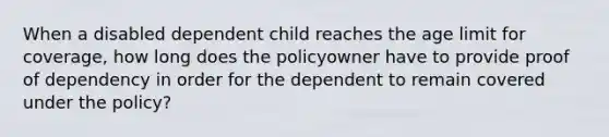 When a disabled dependent child reaches the age limit for coverage, how long does the policyowner have to provide proof of dependency in order for the dependent to remain covered under the policy?