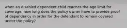 when an disabled dependent child reaches the age limit for coverage, how long does the policy owner have to provide proof of dependency in order for the defendant to remain covered under the policy?