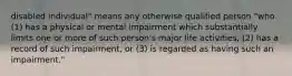 disabled individual" means any otherwise qualified person "who (1) has a physical or mental impairment which substantially limits one or more of such person's major life activities, (2) has a record of such impairment, or (3) is regarded as having such an impairment."