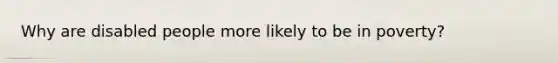 Why are disabled people more likely to be in poverty?