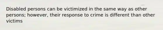 Disabled persons can be victimized in the same way as other persons; however, their response to crime is different than other victims