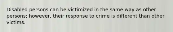 Disabled persons can be victimized in the same way as other persons; however, their response to crime is different than other victims.