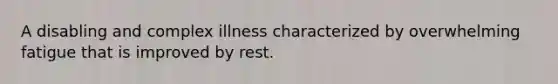 A disabling and complex illness characterized by overwhelming fatigue that is improved by rest.