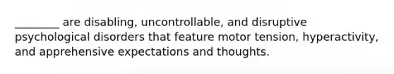 ________ are disabling, uncontrollable, and disruptive psychological disorders that feature motor tension, hyperactivity, and apprehensive expectations and thoughts.