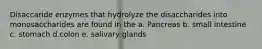 Disaccaride enzymes that hydrolyze the disaccharides into monosaccharides are found in the a. Pancreas b. small intestine c. stomach d.colon​ e. salivary glands