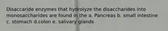 Disaccaride enzymes that hydrolyze the disaccharides into monosaccharides are found in the a. Pancreas b. small intestine c. stomach d.colon​ e. salivary glands