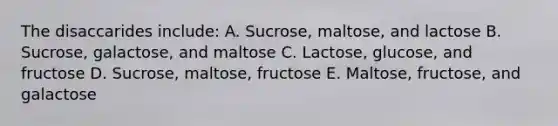 The disaccarides include: A. Sucrose, maltose, and lactose B. Sucrose, galactose, and maltose C. Lactose, glucose, and fructose D. Sucrose, maltose, fructose E. Maltose, fructose, and galactose