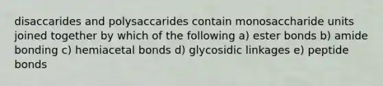 disaccarides and polysaccarides contain monosaccharide units joined together by which of the following a) ester bonds b) amide bonding c) hemiacetal bonds d) glycosidic linkages e) peptide bonds