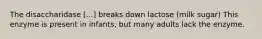 The disaccharidase [...] breaks down lactose (milk sugar) This enzyme is present in infants, but many adults lack the enzyme.