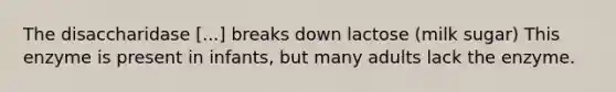 The disaccharidase [...] breaks down lactose (milk sugar) This enzyme is present in infants, but many adults lack the enzyme.