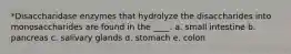 *Disaccharidase enzymes that hydrolyze the disaccharides into monosaccharides are found in the ____. a. small intestine b. pancreas c. salivary glands d. stomach e. colon