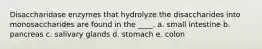 Disaccharidase enzymes that hydrolyze the disaccharides into monosaccharides are found in the ____. a. small intestine b. pancreas c. salivary glands d. stomach e. colon