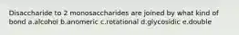 Disaccharide to 2 monosaccharides are joined by what kind of bond a.alcohol b.anomeric c.rotational d.glycosidic e.double