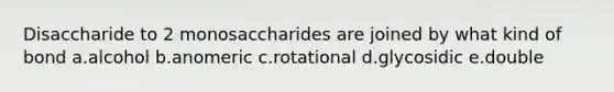 Disaccharide to 2 monosaccharides are joined by what kind of bond a.alcohol b.anomeric c.rotational d.glycosidic e.double